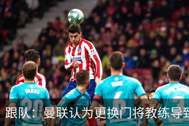 跟队：曼联认为更换门将教练导致奥纳纳失败，他一度表现队内最稳